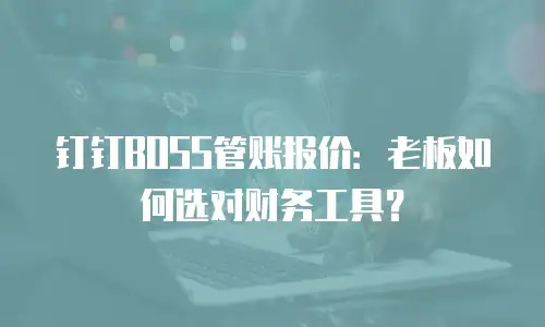 钉钉BOSS管账报价：老板如何选对财务工具？