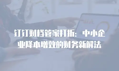 钉钉财档管家打折：中小企业降本增效的财务新解法