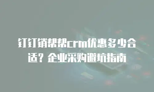 钉钉销帮帮crm优惠多少合适？企业采购避坑指南