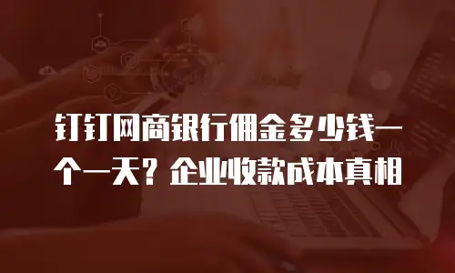 钉钉网商银行佣金多少钱一个一天？企业收款成本真相