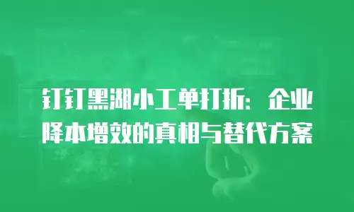 钉钉黑湖小工单打折：企业降本增效的真相与替代方案