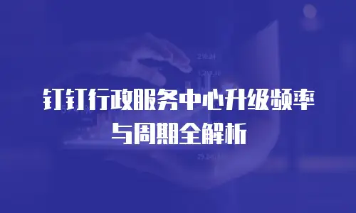 钉钉行政服务中心升级频率与周期全解析