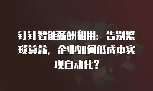 钉钉智能薪酬租用：告别繁琐算薪，企业如何低成本实现自动化？