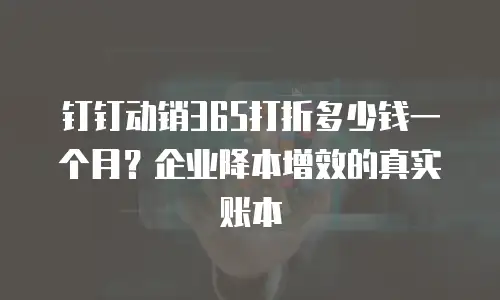 钉钉动销365打折多少钱一个月？企业降本增效的真实账本