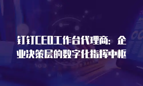 钉钉CEO工作台代理商：企业决策层的数字化指挥中枢