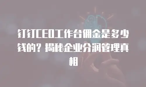 钉钉CEO工作台佣金是多少钱的？揭秘企业分润管理真相