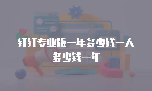 钉钉专业版一年多少钱一人多少钱一年