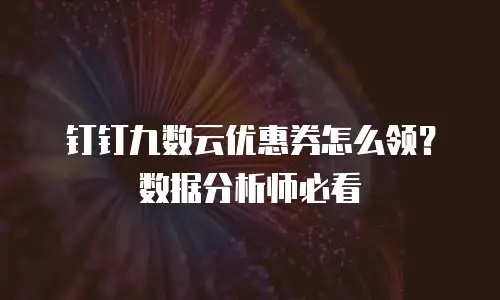 钉钉九数云优惠券怎么领？数据分析师必看