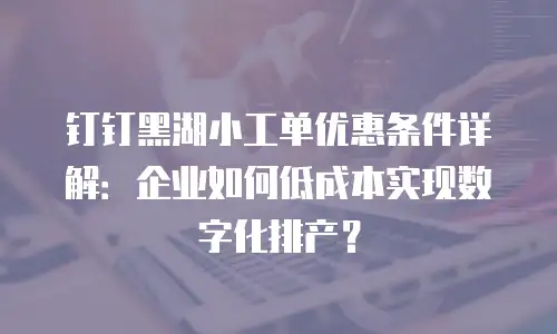 钉钉黑湖小工单优惠条件详解：企业如何低成本实现数字化排产？