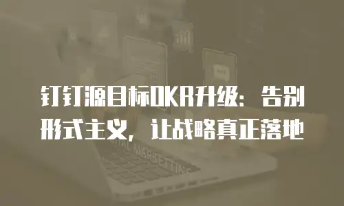 钉钉源目标OKR升级：告别形式主义，让战略真正落地