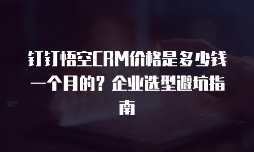 钉钉悟空CRM价格是多少钱一个月的？企业选型避坑指南
