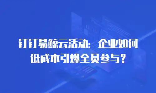 钉钉易鲸云活动：企业如何低成本引爆全员参与？