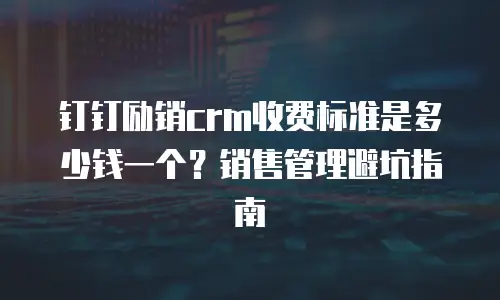 钉钉励销crm收费标准是多少钱一个？销售管理避坑指南
