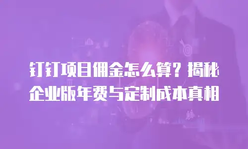 钉钉项目佣金怎么算？揭秘企业版年费与定制成本真相