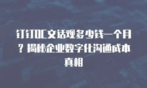 钉钉OC文话观多少钱一个月？揭秘企业数字化沟通成本真相