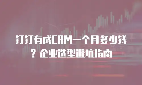 钉钉有成CRM一个月多少钱？企业选型避坑指南