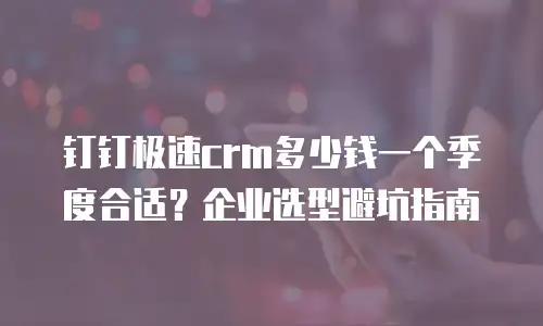 钉钉极速crm多少钱一个季度合适？企业选型避坑指南