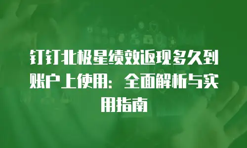 钉钉北极星绩效返现多久到账户上使用：全面解析与实用指南