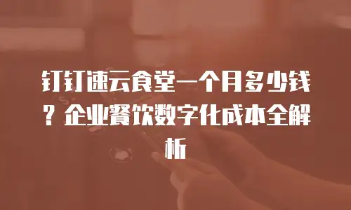 钉钉速云食堂一个月多少钱？企业餐饮数字化成本全解析
