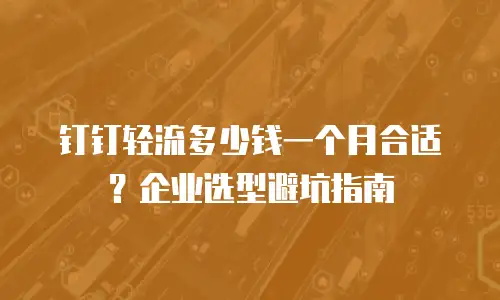 钉钉轻流多少钱一个月合适？企业选型避坑指南
