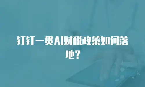 钉钉一贯AI财税政策如何落地？