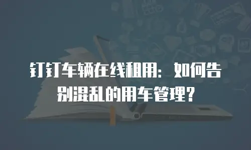 钉钉车辆在线租用：如何告别混乱的用车管理？