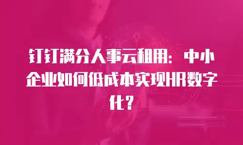 钉钉满分人事云租用：中小企业如何低成本实现HR数字化？