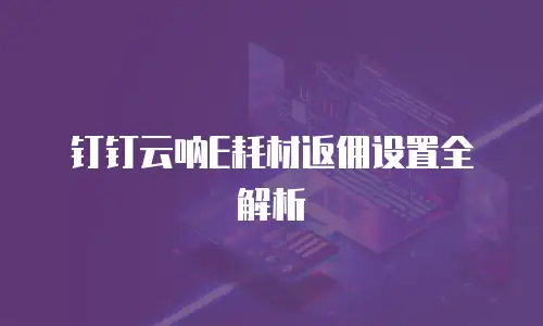 钉钉云呐E耗材返佣设置全解析