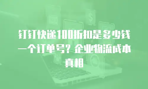 钉钉快递100折扣是多少钱一个订单号？企业物流成本真相