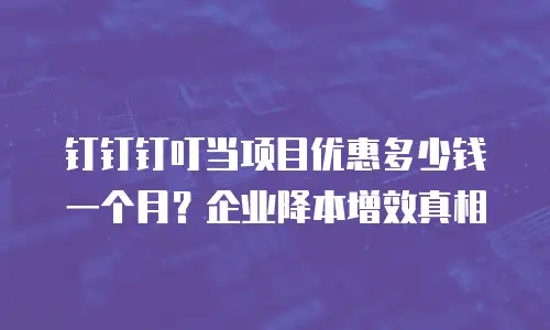 钉钉钉叮当项目优惠多少钱一个月？企业降本增效真相