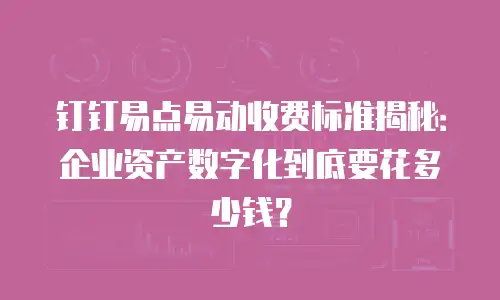 钉钉易点易动收费标准揭秘：企业资产数字化到底要花多少钱？