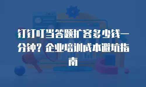 钉钉叮当答题扩容多少钱一分钟？企业培训成本避坑指南