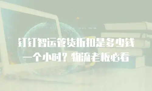 钉钉智运管货折扣是多少钱一个小时？物流老板必看