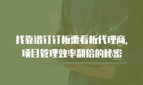 找靠谱钉钉板栗看板代理商，项目管理效率翻倍的秘密