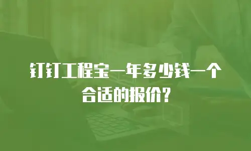 钉钉工程宝一年多少钱一个合适的报价？