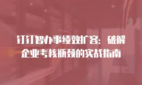 钉钉智办事绩效扩容：破解企业考核瓶颈的实战指南