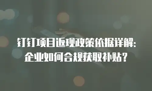 钉钉项目返现政策依据详解：企业如何合规获取补贴？