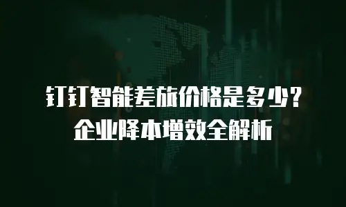 钉钉智能差旅价格是多少？企业降本增效全解析