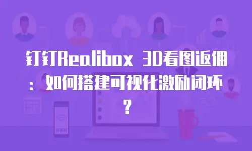钉钉Realibox 3D看图返佣：如何搭建可视化激励闭环？