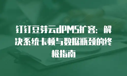 钉钉豆芽云dPMS扩容：解决系统卡顿与数据瓶颈的终极指南