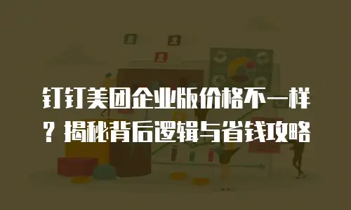 钉钉美团企业版价格不一样？揭秘背后逻辑与省钱攻略