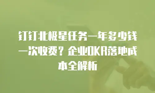 钉钉北极星任务一年多少钱一次收费？企业OKR落地成本全解析