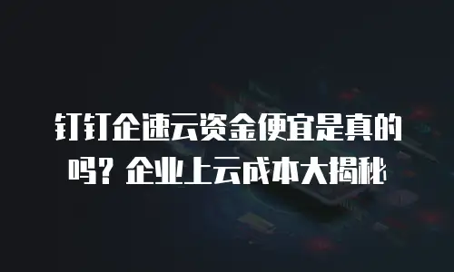 钉钉企速云资金便宜是真的吗？企业上云成本大揭秘