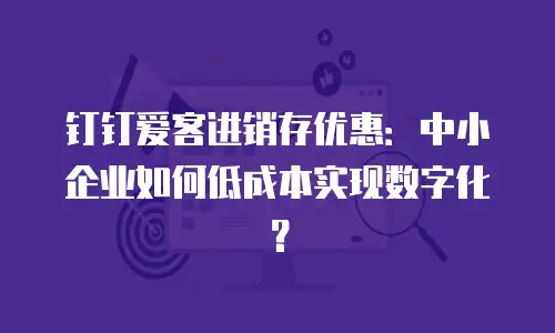 钉钉爱客进销存优惠：中小企业如何低成本实现数字化？