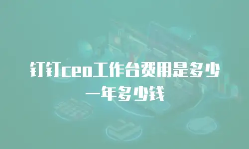钉钉ceo工作台费用是多少一年多少钱