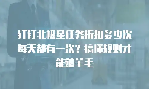 钉钉北极星任务折扣多少次每天都有一次？搞懂规则才能薅羊毛