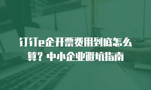 钉钉e企开票费用到底怎么算？中小企业避坑指南