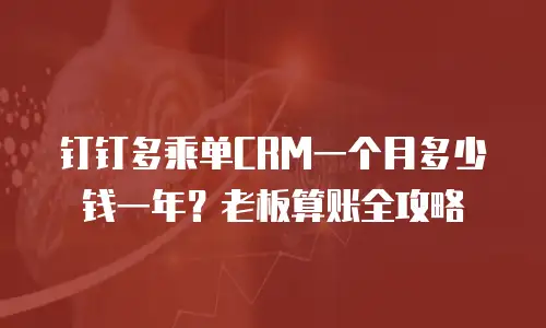 钉钉多乘单CRM一个月多少钱一年？老板算账全攻略