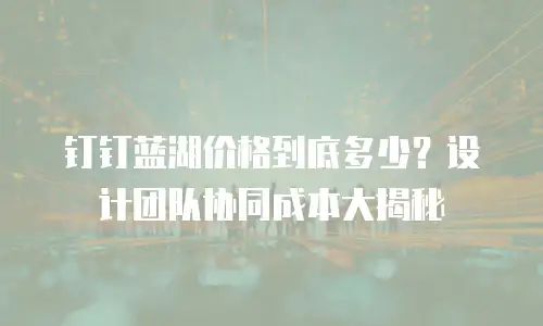 钉钉蓝湖价格到底多少？设计团队协同成本大揭秘
