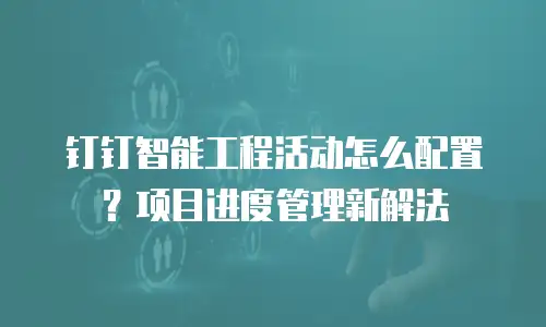 钉钉智能工程活动怎么配置？项目进度管理新解法